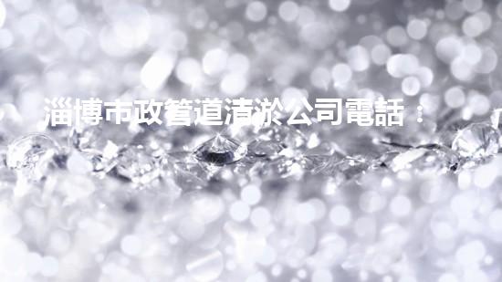 淄博市政管道清淤公司電話：解決污水難題，拯救城市環(huán)境！